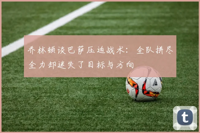 乔林顿谈巴萨压迫战术：全队拼尽全力却迷失了目标与方向
