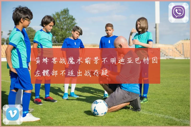 黄蜂客战魔术前景不明迪亚巴特因左髋部不适出战存疑