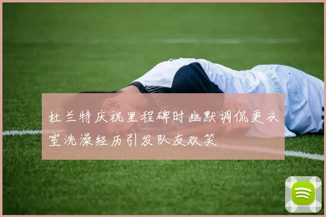 杜兰特庆祝里程碑时幽默调侃更衣室洗澡经历引发队友欢笑