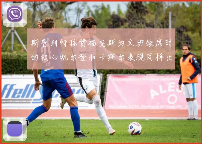 斯普利特称赞福克斯为文班缺席时的核心凯尔登和卡斯尔表现同样出色