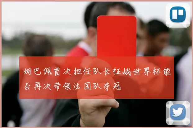 姆巴佩首次担任队长征战世界杯能否再次带领法国队夺冠