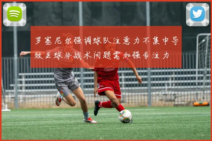 罗塞尼尔强调球队注意力不集中导致丢球非战术问题需加强专注力