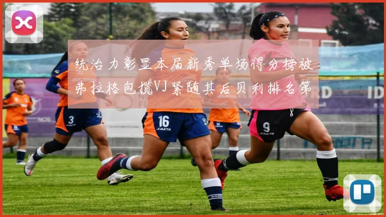 统治力彰显本届新秀单场得分榜被弗拉格包揽VJ紧随其后贝利排名第五