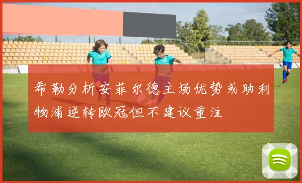 希勒分析安菲尔德主场优势或助利物浦逆转欧冠但不建议重注