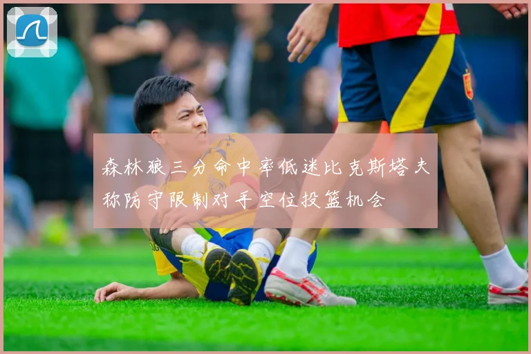 森林狼三分命中率低迷比克斯塔夫称防守限制对手空位投篮机会
