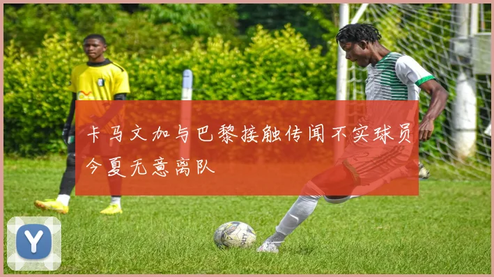 卡马文加与巴黎接触传闻不实球员今夏无意离队