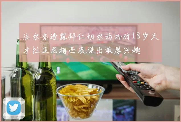 法尔克透露拜仁切尔西均对18岁天才拉亚尼梅西表现出浓厚兴趣
